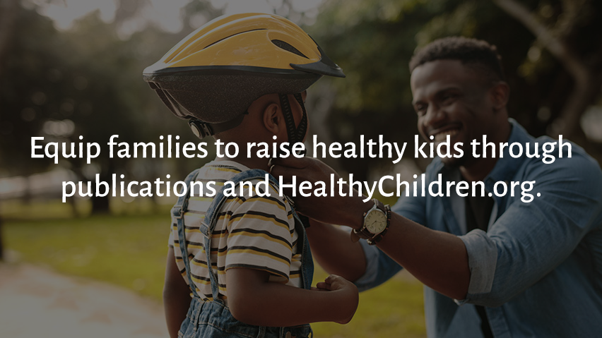 Equip families to raise healthy kids through publications and HealthyChildren.org.