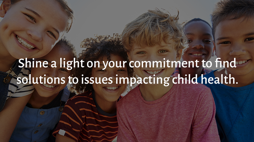 Shine a light on your commitment to find solutions to issues impacting child health.